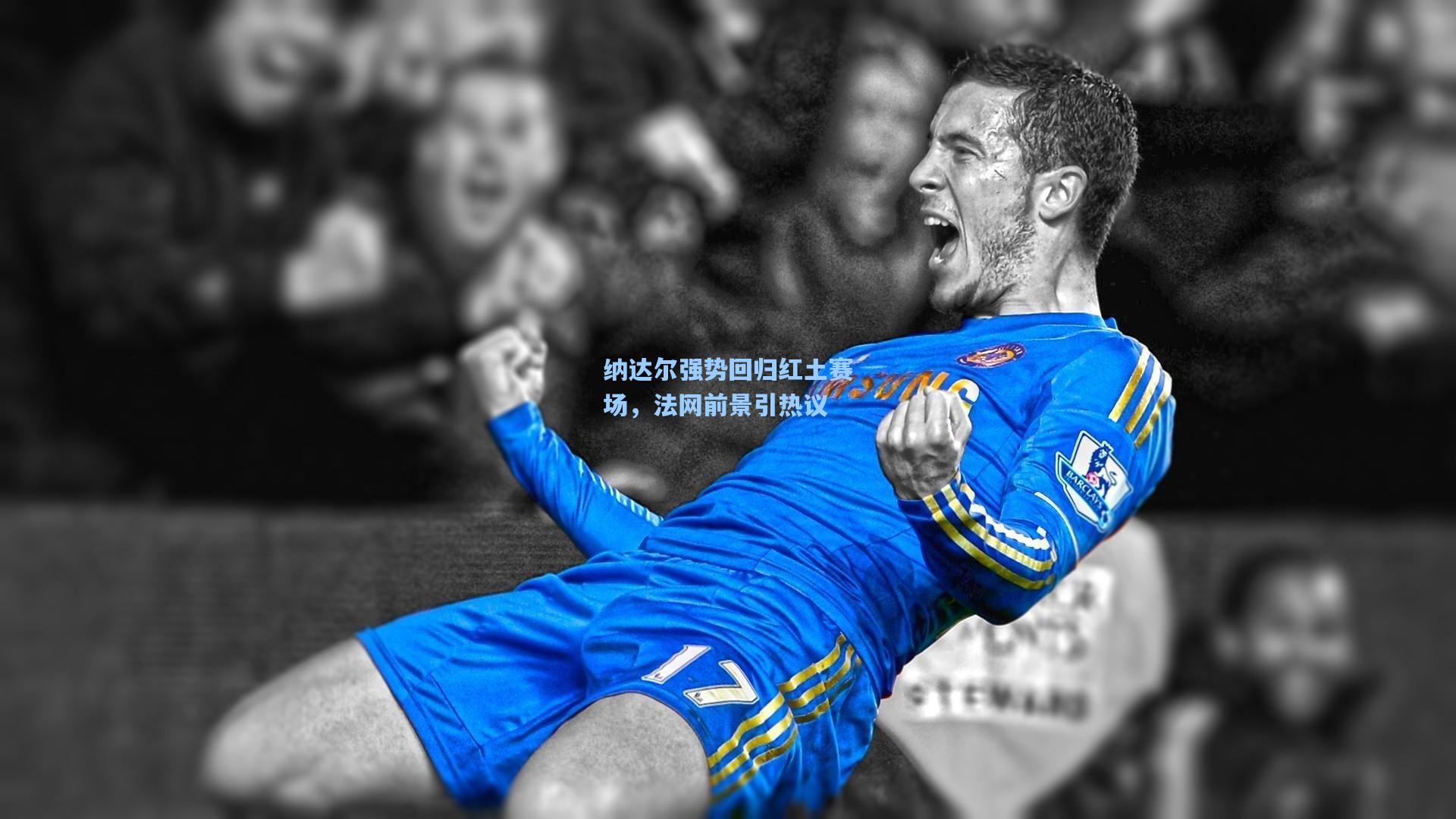 纳达尔强势回归红土赛场,法网前景引热议