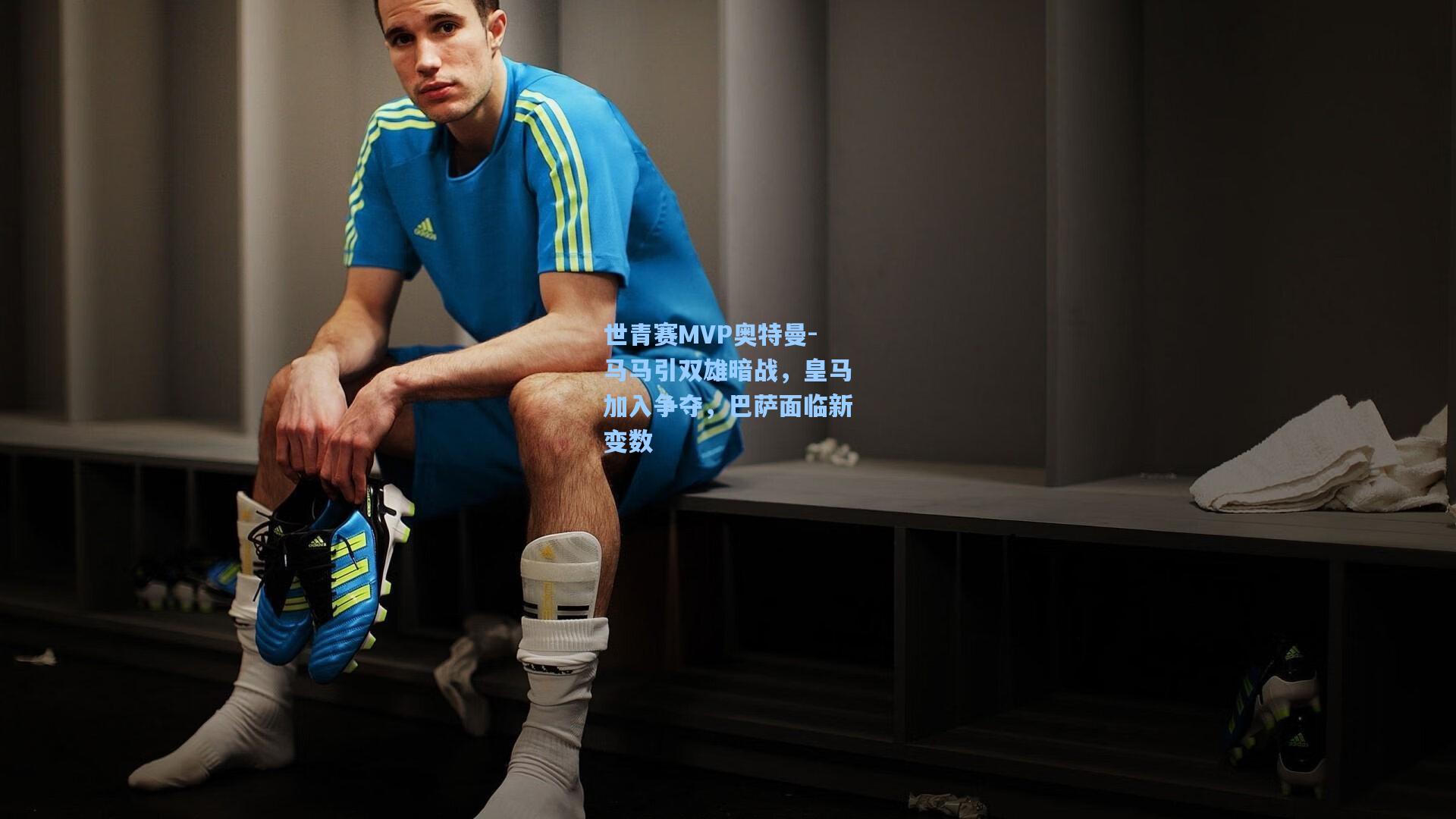 世青赛MVP奥特曼-马马引双雄暗战，皇马加入争夺，巴萨面临新变数