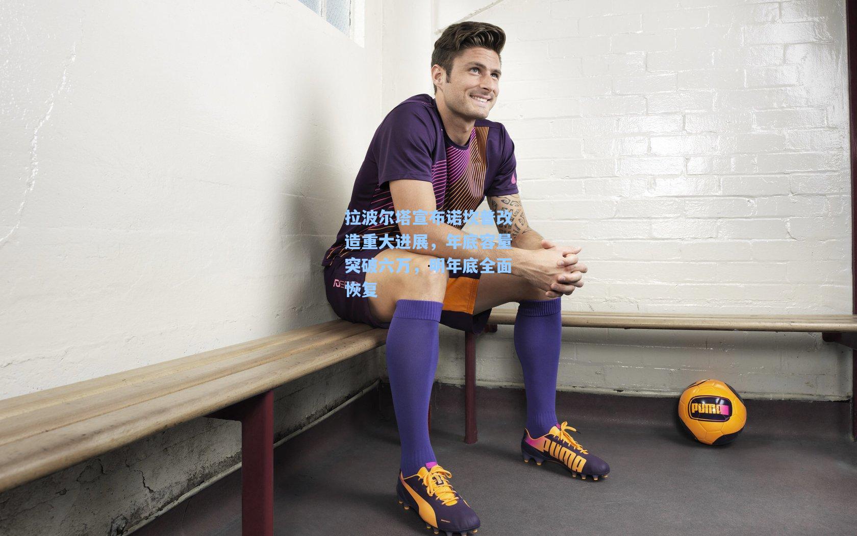 拉波尔塔宣布诺坎普改造重大进展，年底容量突破六万，明年底全面恢复