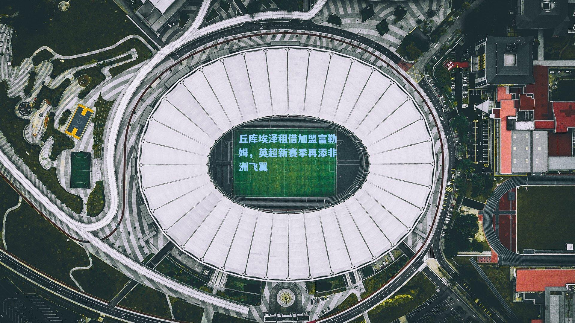 丘库埃泽租借加盟富勒姆，英超新赛季再添非洲飞翼