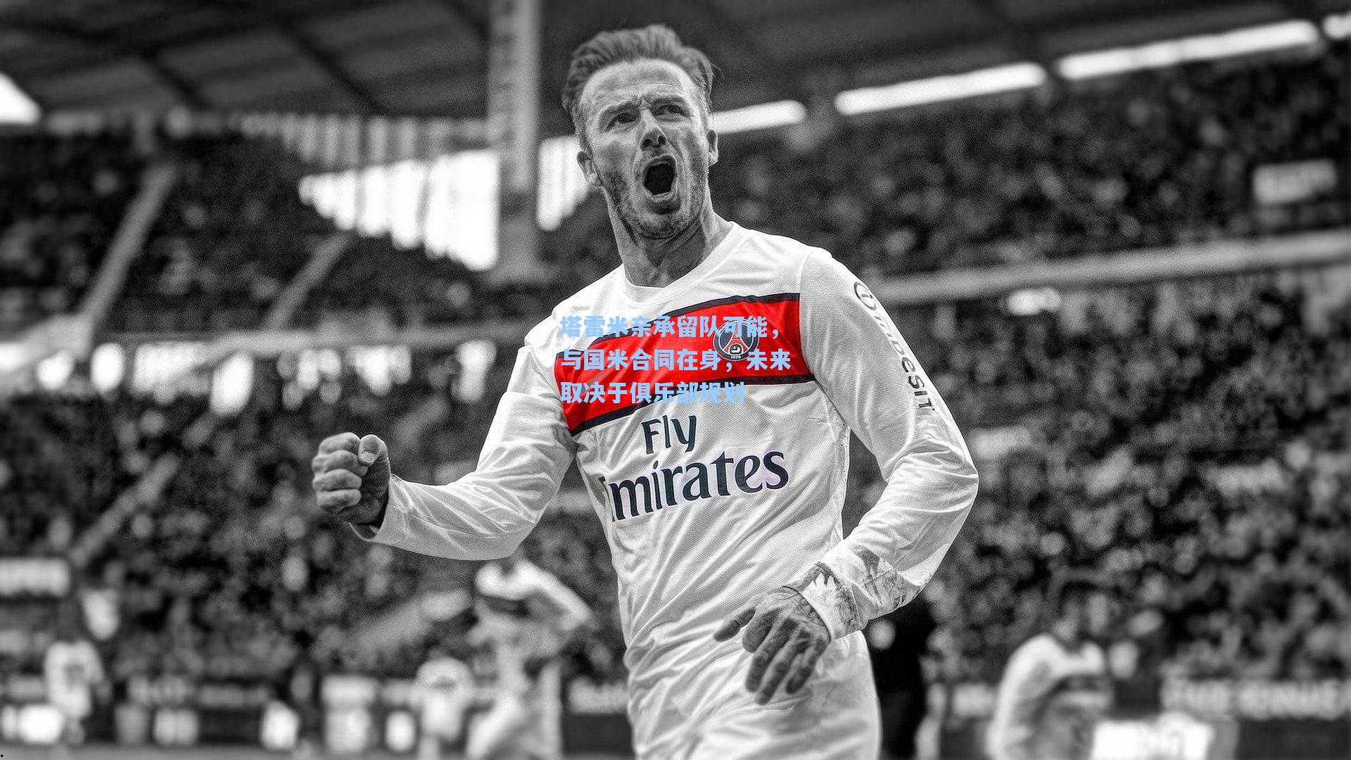 塔雷米亲承留队可能，与国米合同在身，未来取决于俱乐部规划