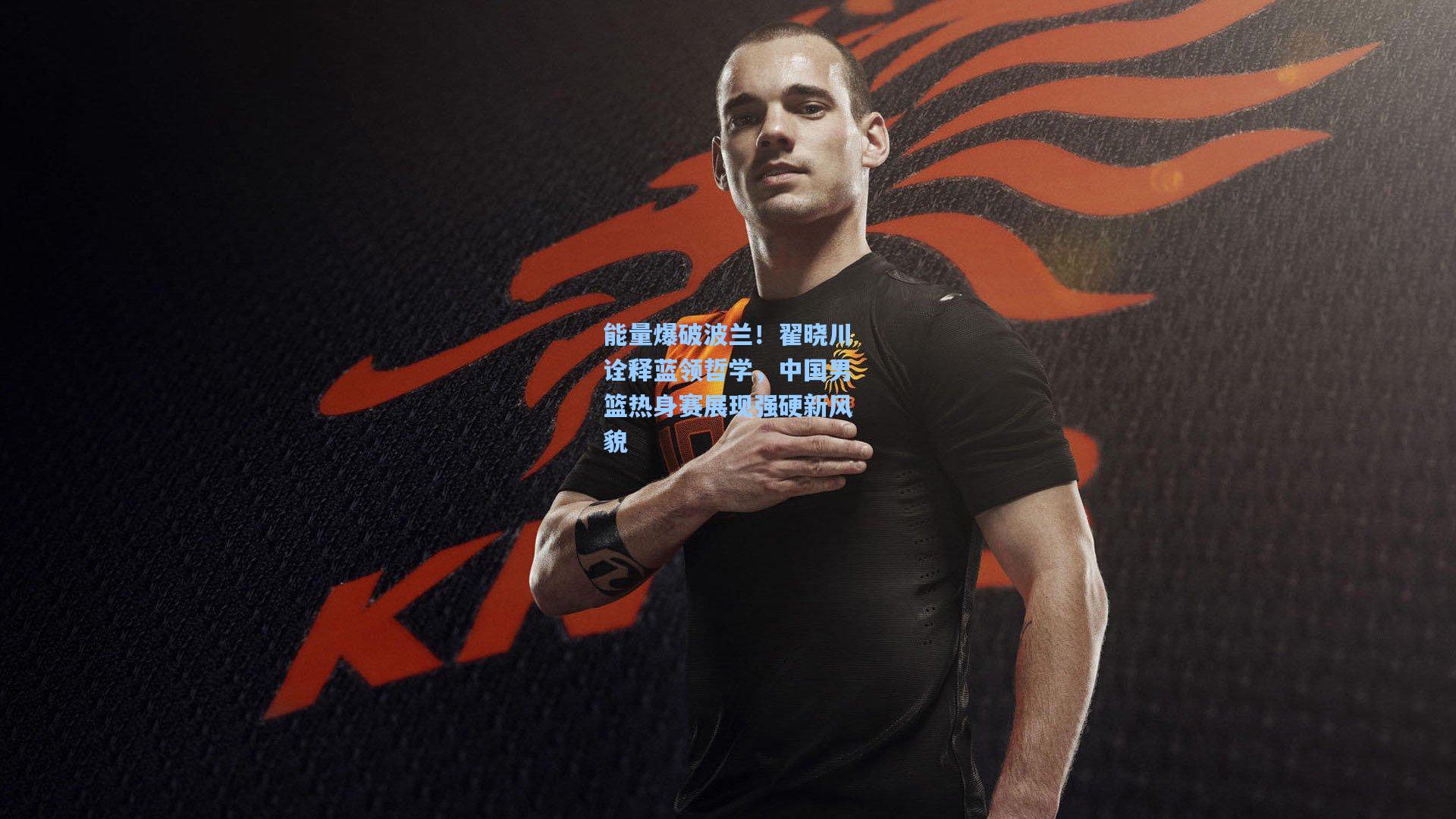 能量爆破波兰！翟晓川诠释蓝领哲学，中国男篮热身赛展现强硬新风貌