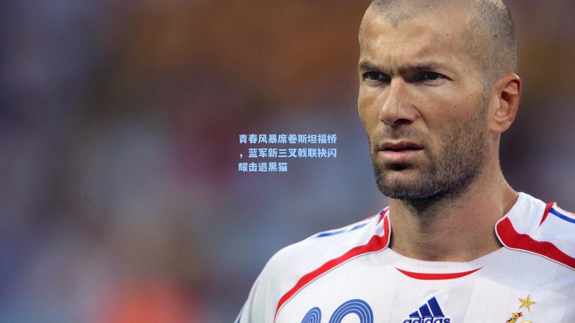 青春风暴席卷斯坦福桥，蓝军新三叉戟联袂闪耀击退黑猫