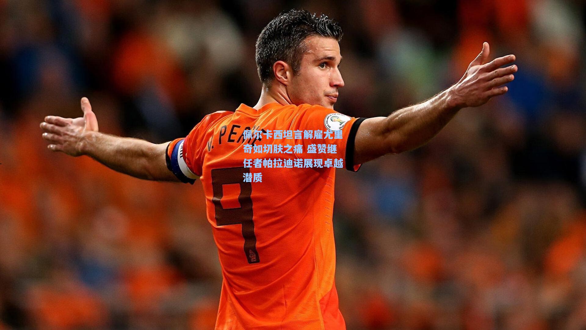 开云|佩尔卡西坦言解雇尤里奇如切肤之痛 盛赞继任者帕拉迪诺展现卓越潜质