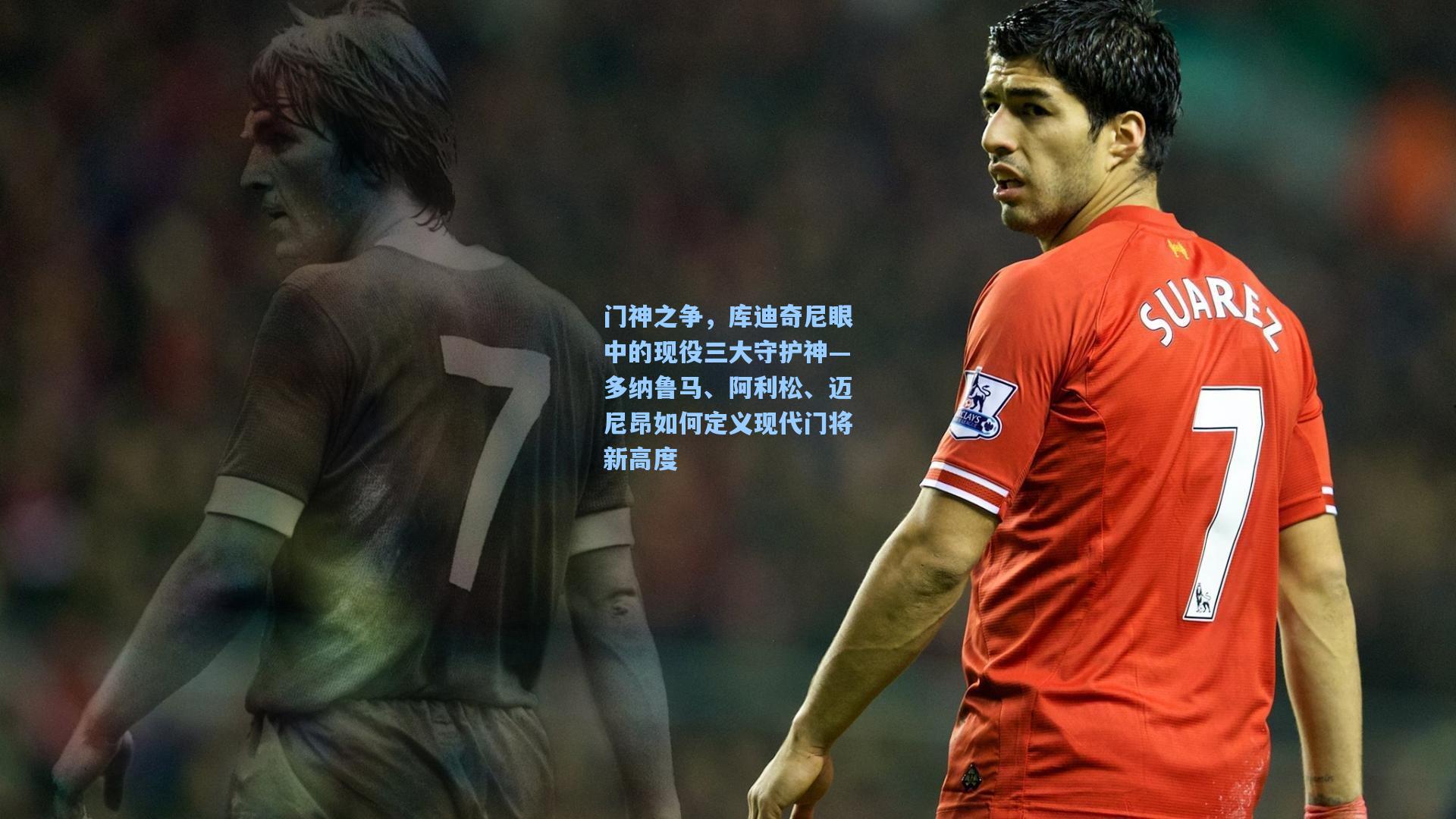 门神之争，库迪奇尼眼中的现役三大守护神—多纳鲁马、阿利松、迈尼昂如何定义现代门将新高度